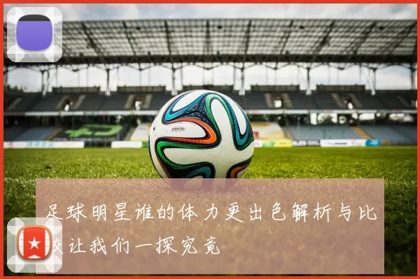 足球明星谁的体力更出色解析与比较让我们一探究竟