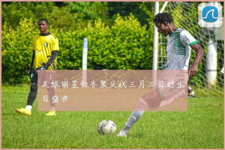 足球明星们齐聚庆祝三月二日的生日盛典