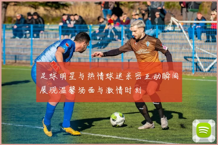 足球明星与热情球迷亲密互动瞬间展现温馨场面与激情时刻