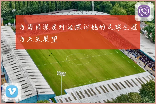 与周丽深度对话探讨她的足球生涯与未来展望