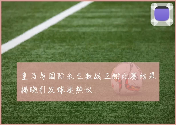 皇马与国际米兰激战正酣比赛结果揭晓引发球迷热议