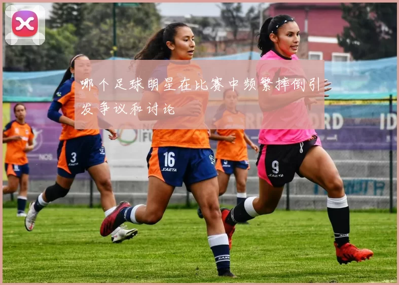 哪个足球明星在比赛中频繁摔倒引发争议和讨论