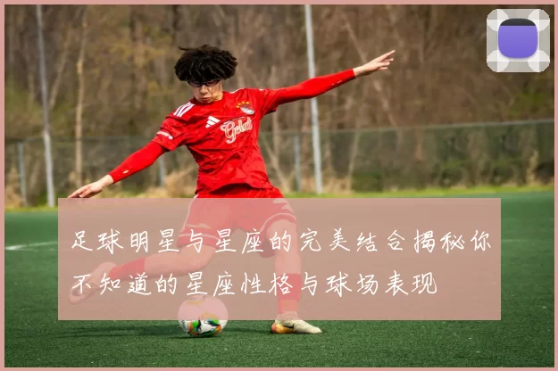 足球明星与星座的完美结合揭秘你不知道的星座性格与球场表现
