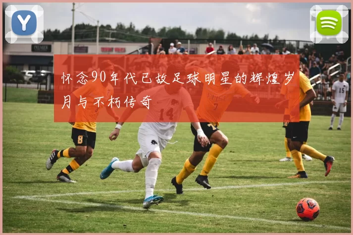 怀念90年代已故足球明星的辉煌岁月与不朽传奇