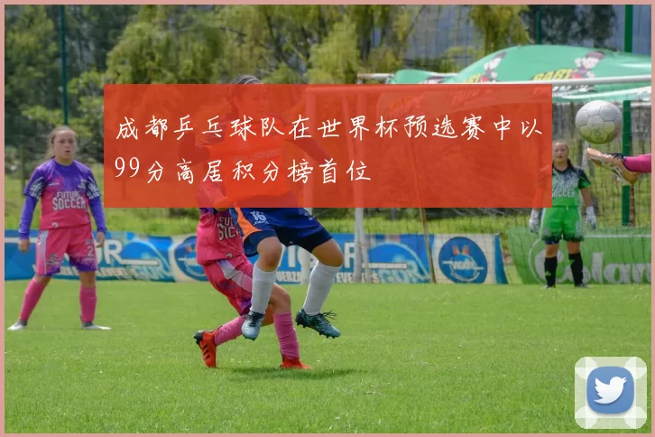 成都乒乓球队在世界杯预选赛中以99分高居积分榜首位