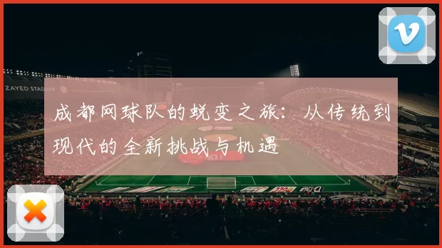 成都网球队的蜕变之旅：从传统到现代的全新挑战与机遇
