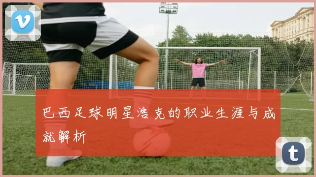 巴西足球明星浩克的职业生涯与成就解析