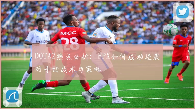 DOTA2热点分析：FPX如何成功逆袭对手的战术与策略