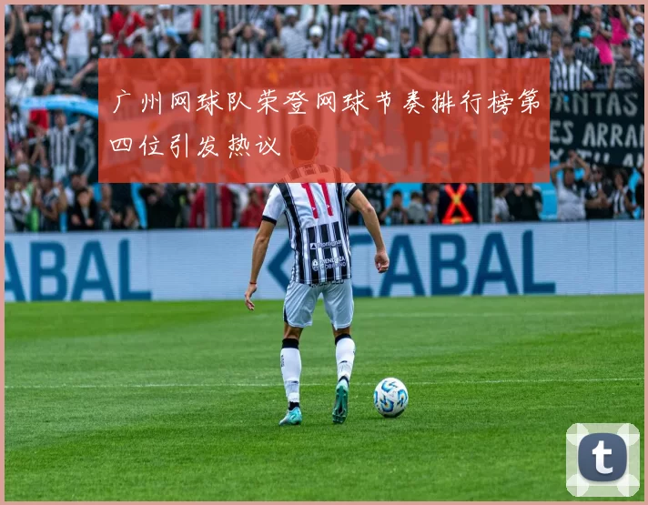 广州网球队荣登网球节奏排行榜第四位引发热议