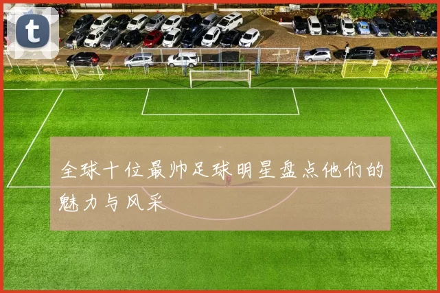 全球十位最帅足球明星盘点他们的魅力与风采