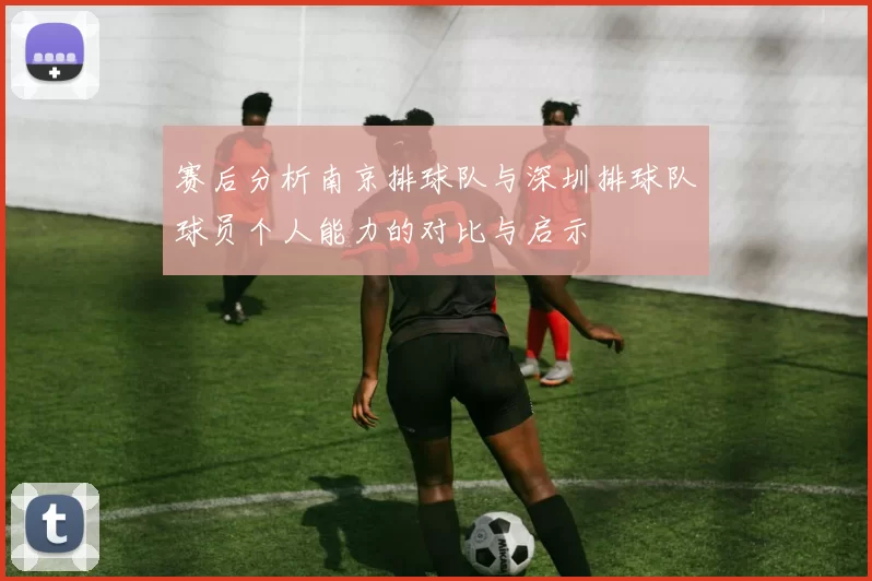 赛后分析南京排球队与深圳排球队球员个人能力的对比与启示