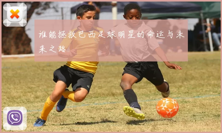 谁能拯救巴西足球明星的命运与未来之路