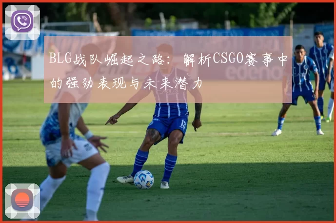 BLG战队崛起之路：解析CSGO赛事中的强劲表现与未来潜力