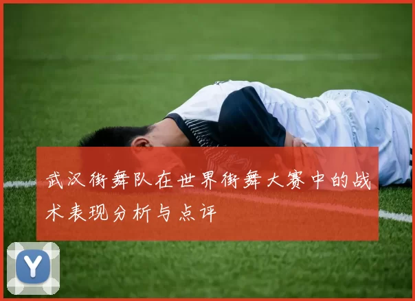 武汉街舞队在世界街舞大赛中的战术表现分析与点评