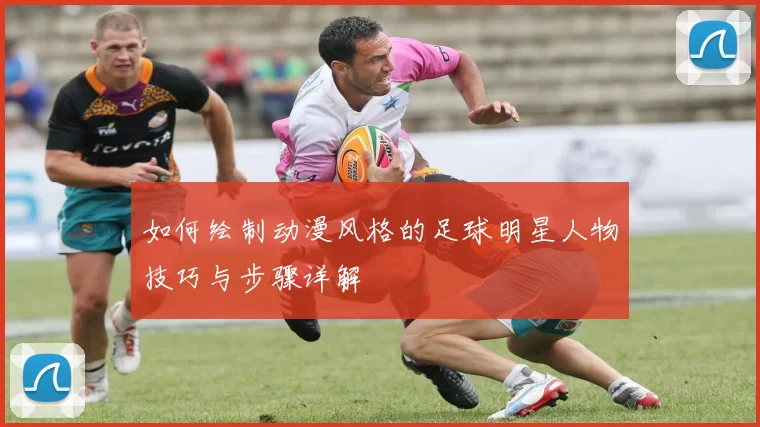如何绘制动漫风格的足球明星人物技巧与步骤详解