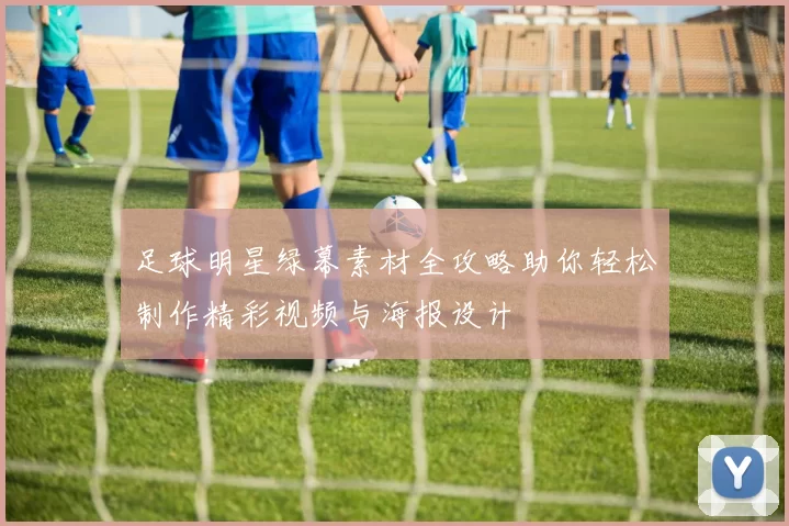 足球明星绿幕素材全攻略助你轻松制作精彩视频与海报设计
