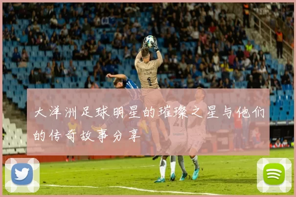 大洋洲足球明星的璀璨之星与他们的传奇故事分享