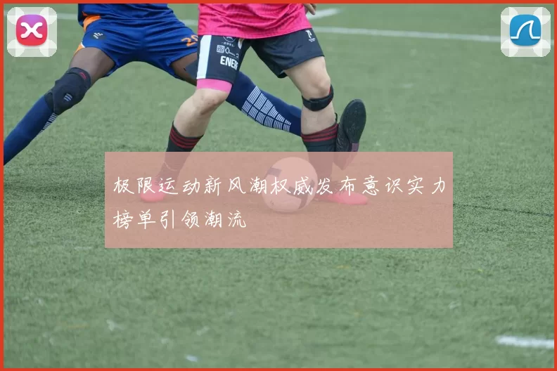 极限运动新风潮权威发布意识实力榜单引领潮流