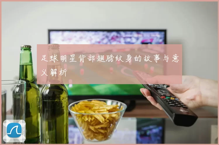 足球明星背部翅膀纹身的故事与意义解析