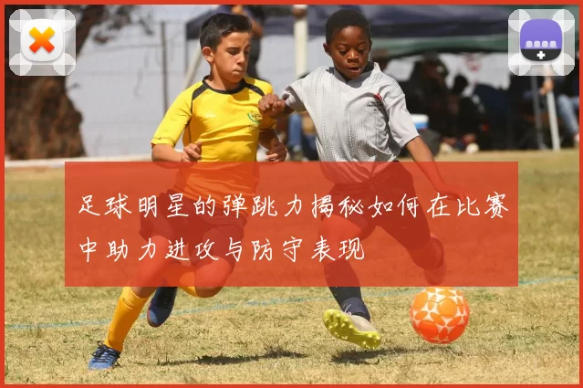 足球明星的弹跳力揭秘如何在比赛中助力进攻与防守表现