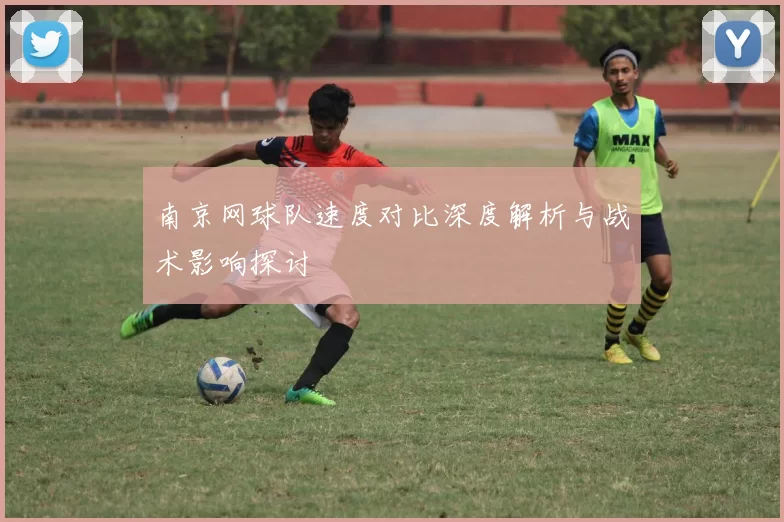 南京网球队速度对比深度解析与战术影响探讨