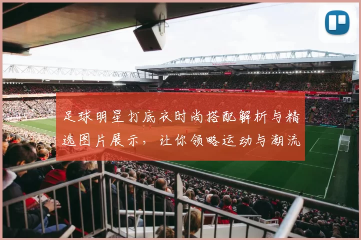 足球明星打底衣时尚搭配解析与精选图片展示，让你领略运动与潮流的完美结合