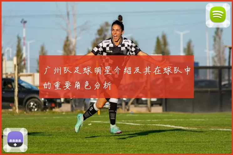 广州队足球明星介绍及其在球队中的重要角色分析