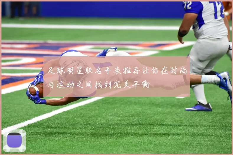 足球明星联名手表推荐让你在时尚与运动之间找到完美平衡