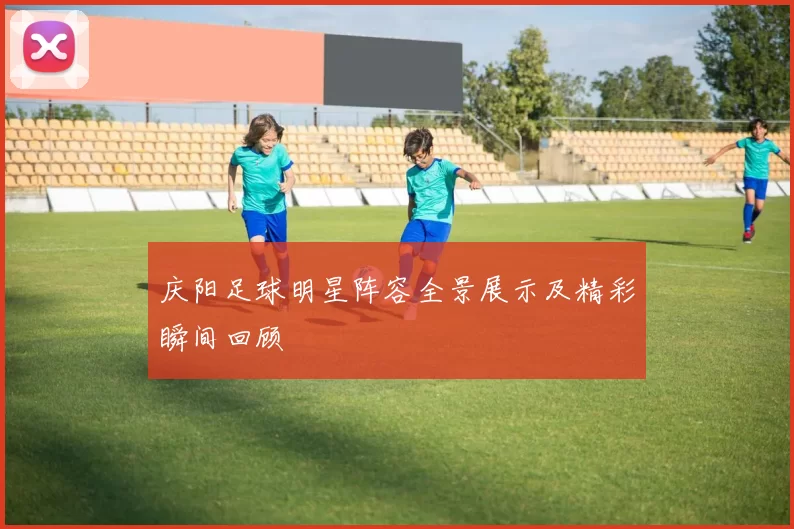 庆阳足球明星阵容全景展示及精彩瞬间回顾