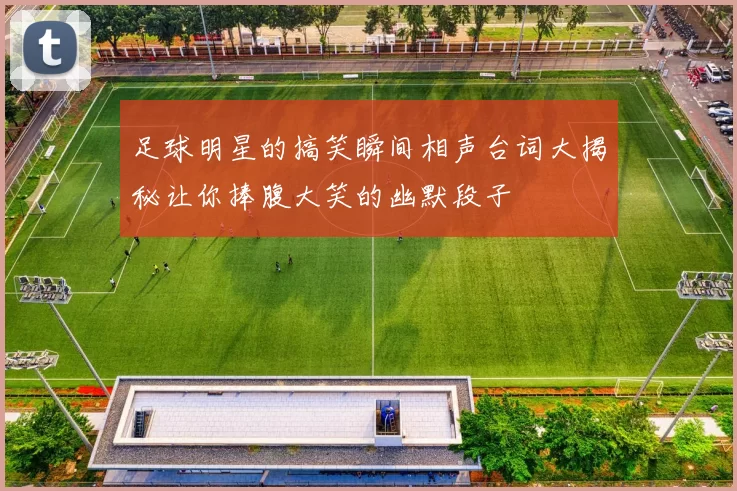 足球明星的搞笑瞬间相声台词大揭秘让你捧腹大笑的幽默段子
