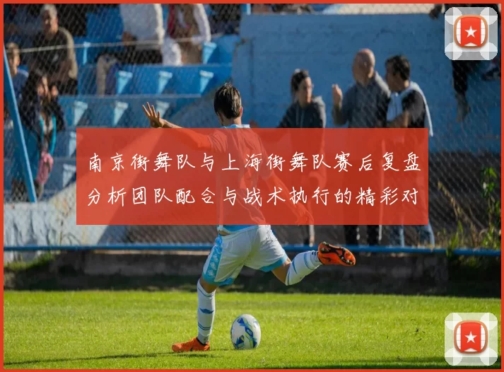 南京街舞队与上海街舞队赛后复盘分析团队配合与战术执行的精彩对决