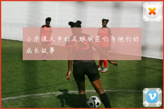小学课文中的足球明星们与他们的成长故事