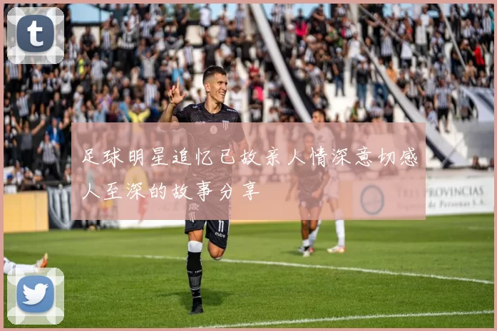 足球明星追忆已故亲人情深意切感人至深的故事分享