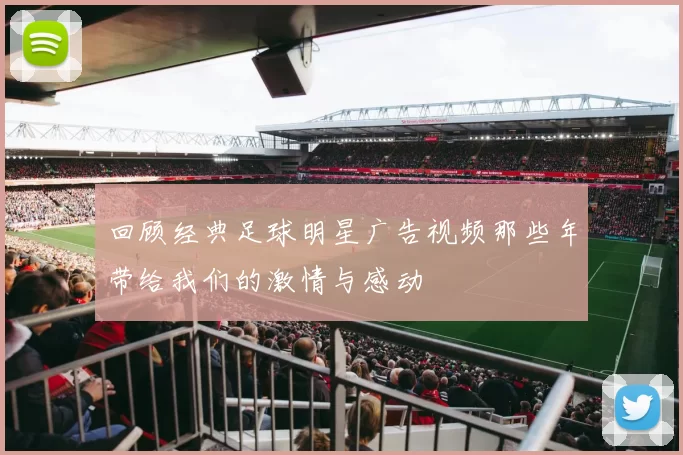 回顾经典足球明星广告视频那些年带给我们的激情与感动