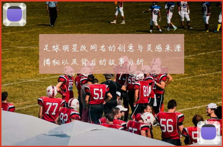 足球明星改网名的创意与灵感来源揭秘以及背后的故事分析