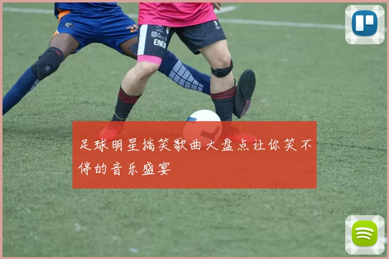 足球明星搞笑歌曲大盘点让你笑不停的音乐盛宴