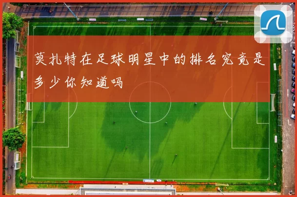 莫扎特在足球明星中的排名究竟是多少你知道吗