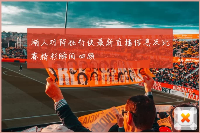 湖人对阵独行侠最新直播信息及比赛精彩瞬间回顾