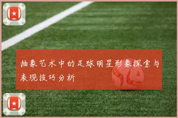 抽象艺术中的足球明星形象探索与表现技巧分析