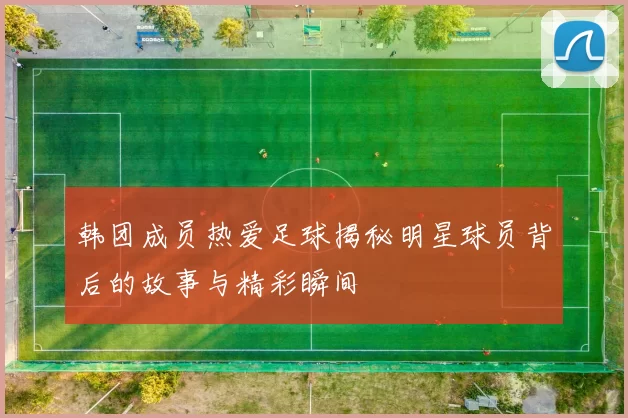 韩团成员热爱足球揭秘明星球员背后的故事与精彩瞬间