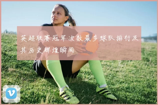 英超联赛冠军次数最多球队排行及其历史辉煌瞬间