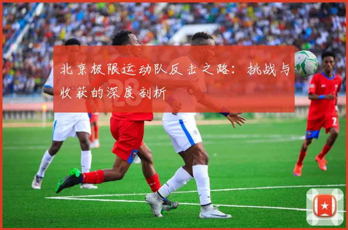 北京极限运动队反击之路：挑战与收获的深度剖析