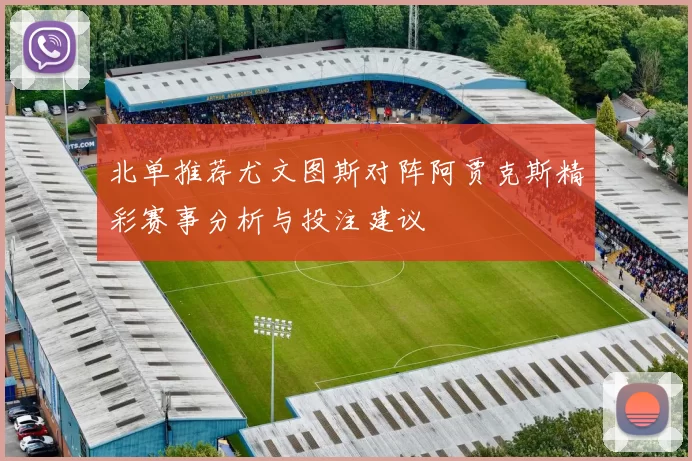 北单推荐尤文图斯对阵阿贾克斯精彩赛事分析与投注建议