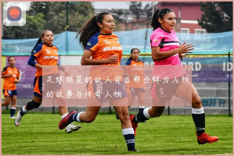 足球明星的故人背后那些鲜为人知的故事与传奇人物
