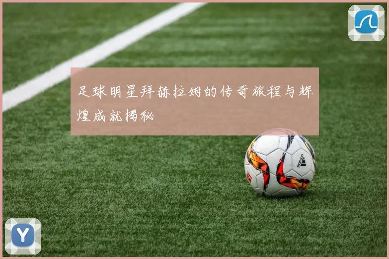足球明星拜赫拉姆的传奇旅程与辉煌成就揭秘