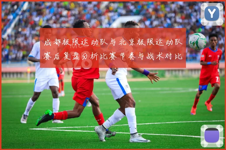成都极限运动队与北京极限运动队赛后复盘分析比赛节奏与战术对比