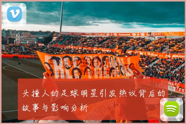 头撞人的足球明星引发热议背后的故事与影响分析