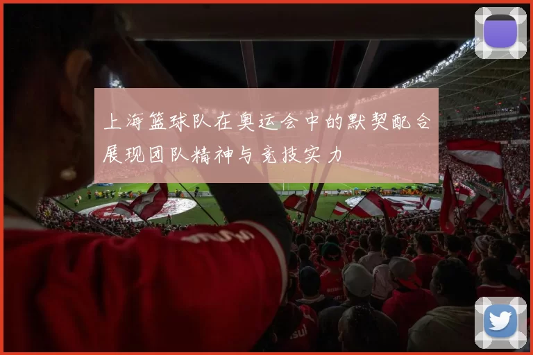 上海篮球队在奥运会中的默契配合展现团队精神与竞技实力