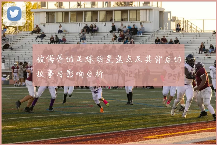 被侮辱的足球明星盘点及其背后的故事与影响分析