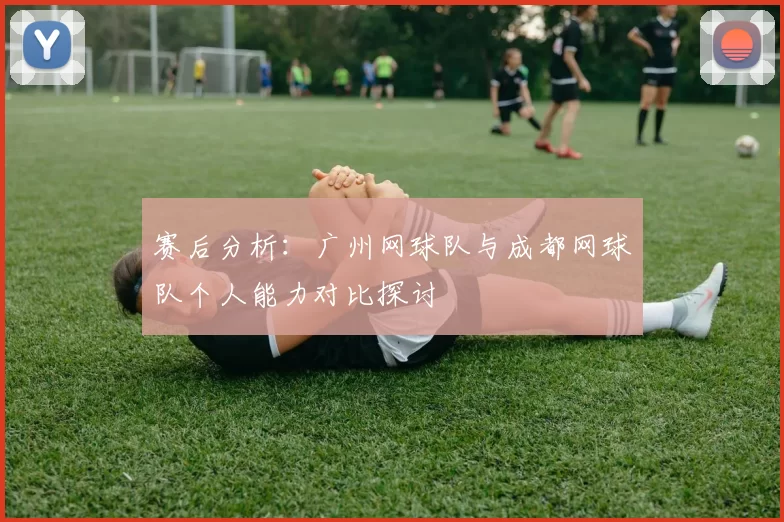 赛后分析：广州网球队与成都网球队个人能力对比探讨